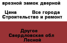 врезной замок дверной › Цена ­ 500 - Все города Строительство и ремонт » Другое   . Свердловская обл.,Лесной г.